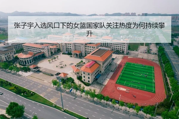 张子宇入选风口下的女篮国家队关注热度为何持续攀升